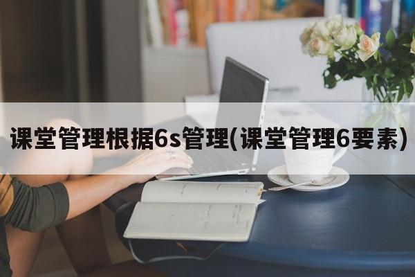 课堂管理根据6s管理(课堂管理6要素)