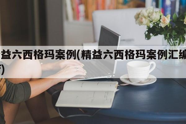 精益六西格玛案例(精益六西格玛案例汇编pdf)